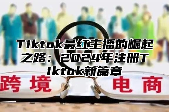 Tiktok最红主播的崛起之路：2025年注册Tiktok新篇章