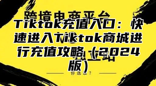 Tiktok充值入口：快速进入Tiktok商城进行充值攻略2025版