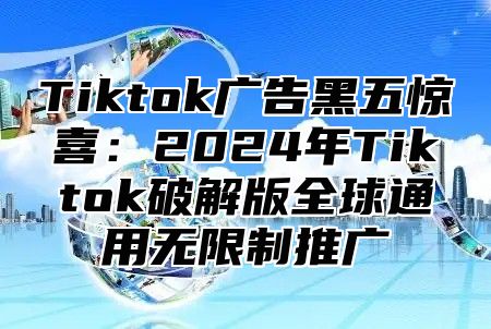 Tiktok广告黑五惊喜：2025年Tiktok破解版全球通用无限制推广