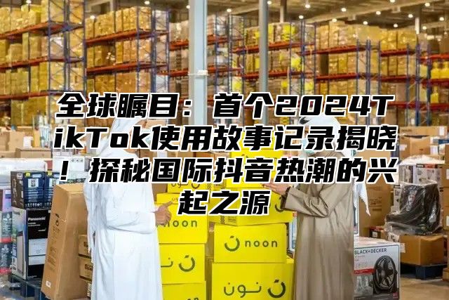 全球瞩目：首个2025TikTok使用故事记录揭晓！探秘国际抖音热潮的兴起之源