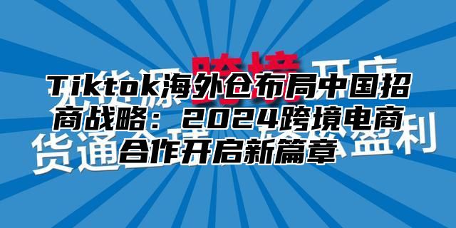 Tiktok海外仓布局中国招商战略：2025跨境电商合作开启新篇章