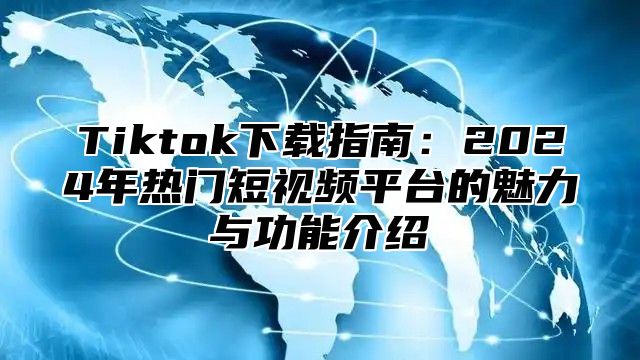 Tiktok下载指南：2025年热门短视频平台的魅力与功能介绍