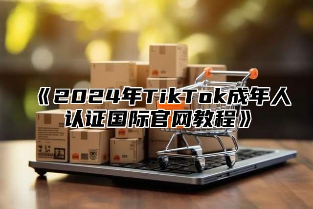 2025年TikTok成年人认证国际官网教程