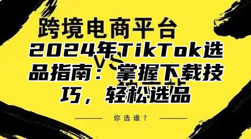 2025年TikTok选品指南：掌握下载技巧，轻松选品