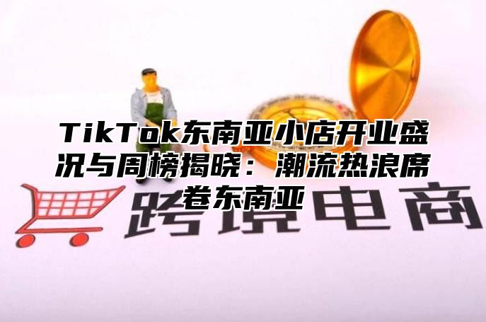 TikTok东南亚小店开业盛况与周榜揭晓：潮流热浪席卷东南亚