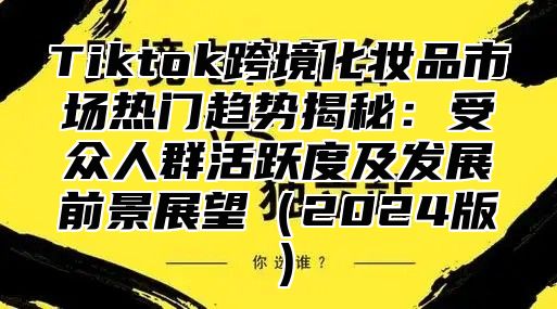 Tiktok跨境化妆品市场热门趋势揭秘：受众人群活跃度及发展前景展望2025版