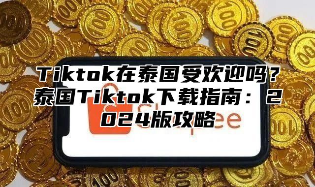Tiktok在泰国受欢迎吗？泰国Tiktok下载指南：2025版攻略