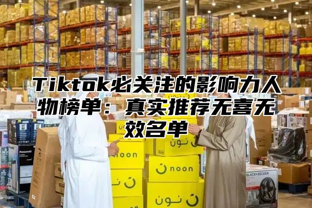 Tiktok必关注的影响力人物榜单：真实推荐无喜无效名单