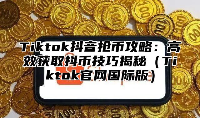 Tiktok抖音抢币攻略：高效获取抖币技巧揭秘Tiktok官网国际版