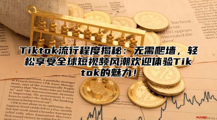 Tiktok流行程度揭秘：无需爬墙，轻松享受全球短视频风潮欢迎体验Tiktok的魅力！