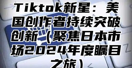 Tiktok新星：美国创作者持续突破创新聚焦日本市场2025年度瞩目之旅