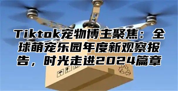 Tiktok宠物博主聚焦：全球萌宠乐园年度新观察报告，时光走进2025篇章