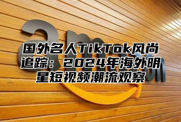 国外名人TikTok风尚追踪：2025年海外明星短视频潮流观察