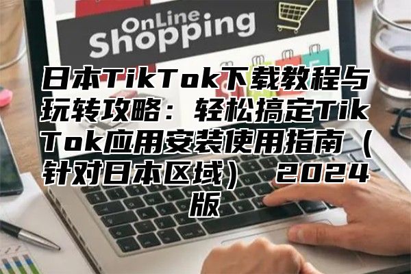 日本TikTok下载教程与玩转攻略：轻松搞定TikTok应用安装使用指南针对日本区域 2025版