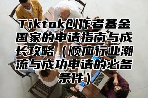 Tiktok创作者基金国家的申请指南与成长攻略顺应行业潮流与成功申请的必备条件