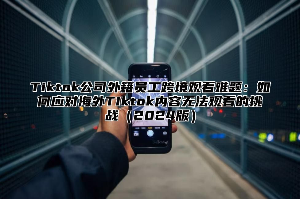 Tiktok公司外籍员工跨境观看难题：如何应对海外Tiktok内容无法观看的挑战2025版