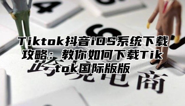 Tiktok抖音iOS系统下载攻略：教你如何下载Tiktok国际版版