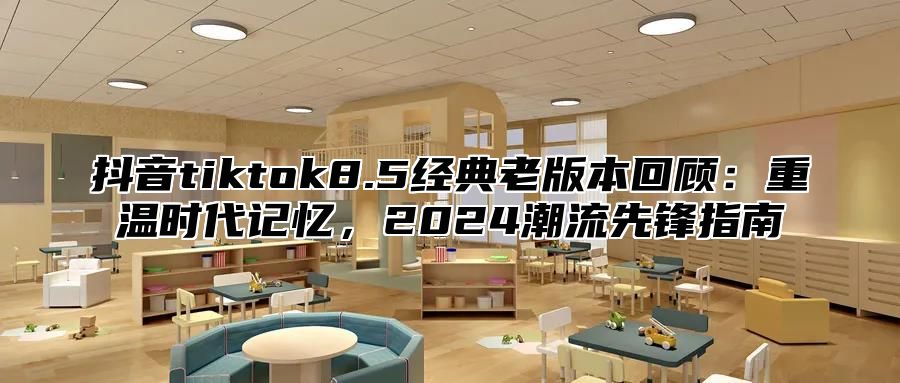 抖音tiktok8.5经典老版本回顾：重温时代记忆，2025潮流先锋指南