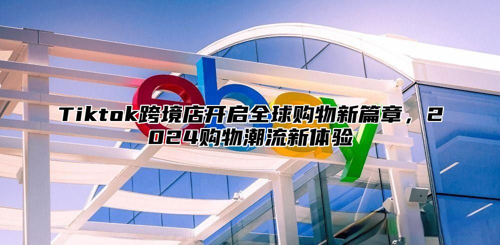 Tiktok跨境店开启全球购物新篇章，2025购物潮流新体验
