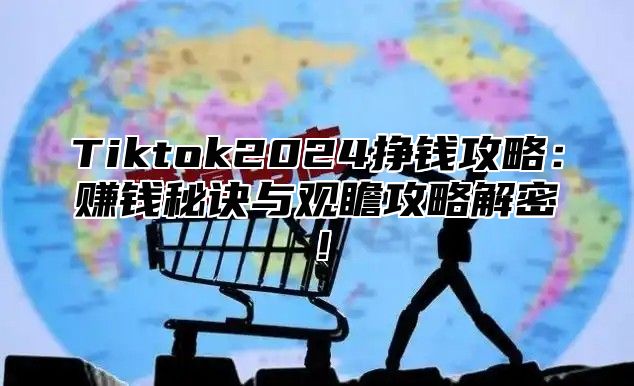 Tiktok2025挣钱攻略：赚钱秘诀与观瞻攻略解密！