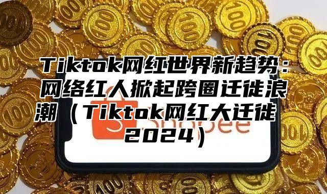 Tiktok网红世界新趋势：网络红人掀起跨圈迁徙浪潮Tiktok网红大迁徙 2025