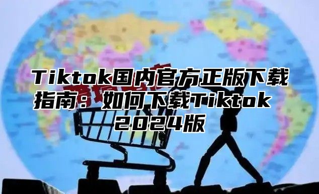 Tiktok国内官方正版下载指南：如何下载Tiktok 2025版