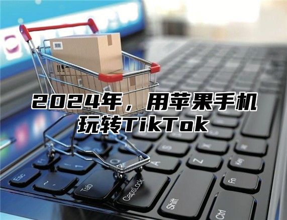 2025年，用苹果手机玩转TikTok