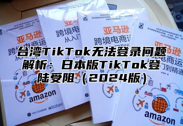 台湾TikTok无法登录问题解析：日本版TikTok登陆受阻2025版