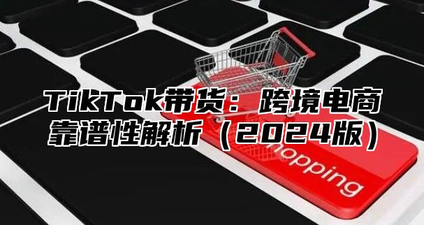 TikTok带货：跨境电商靠谱性解析2025版