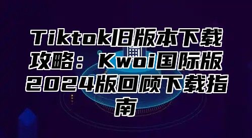 Tiktok旧版本下载攻略：Kwoi国际版2025版回顾下载指南