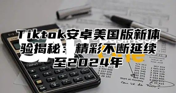 Tiktok安卓美国版新体验揭秘：精彩不断延续至2025年