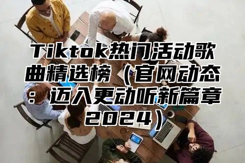Tiktok热门活动歌曲精选榜官网动态：迈入更动听新篇章2025
