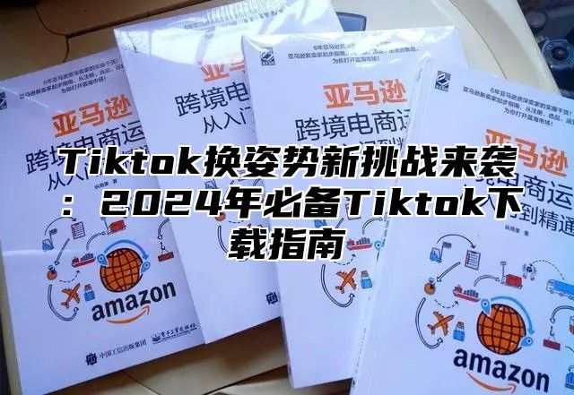 Tiktok换姿势新挑战来袭：2025年必备Tiktok下载指南