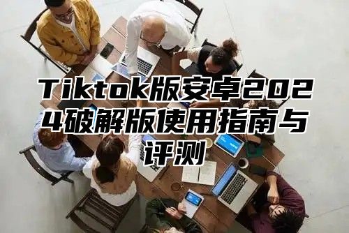 Tiktok版安卓2025破解版使用指南与评测