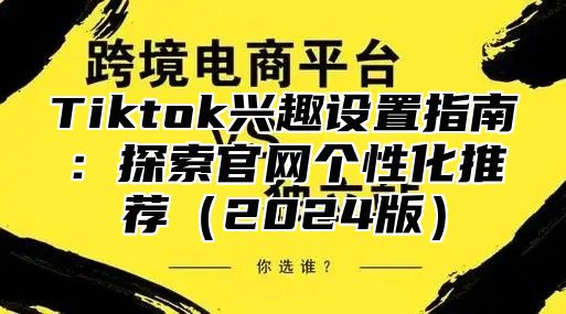 Tiktok兴趣设置指南：探索官网个性化推荐2025版