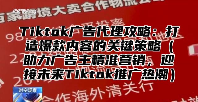 Tiktok广告代理攻略：打造爆款内容的关键策略助力广告主精准营销，迎接未来Tiktok推广热潮