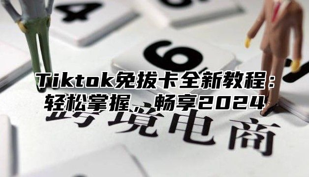 Tiktok免拔卡全新教程：轻松掌握，畅享2025