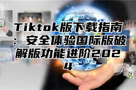 Tiktok版下载指南：安全体验国际版破解版功能进阶2025