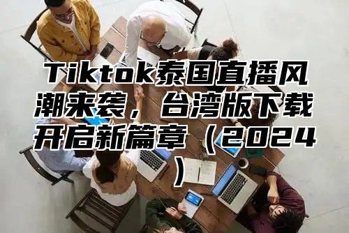 Tiktok泰国直播风潮来袭，台湾版下载开启新篇章2025