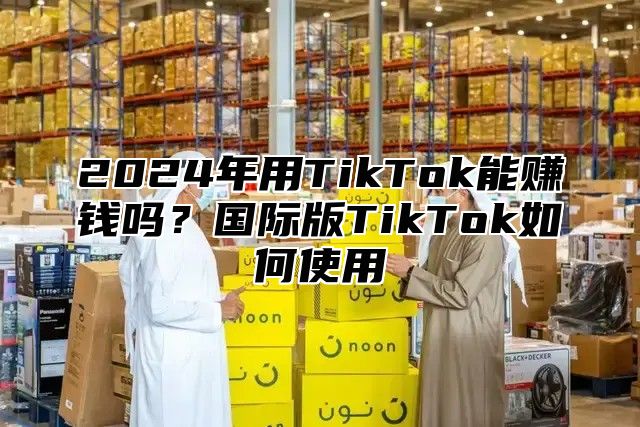 2025年用TikTok能赚钱吗？国际版TikTok如何使用