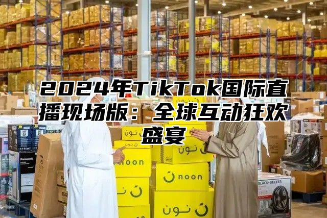 2025年TikTok国际直播现场版：全球互动狂欢盛宴