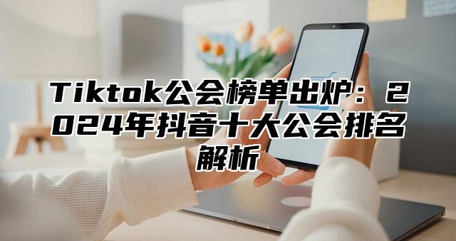 Tiktok公会榜单出炉：2025年抖音十大公会排名解析