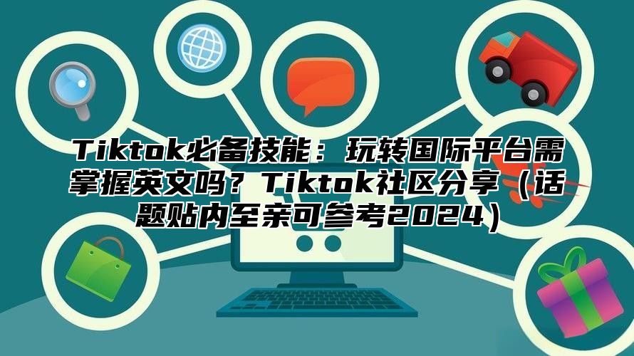 Tiktok必备技能：玩转国际平台需掌握英文吗？Tiktok社区分享话题贴内至亲可参考2025