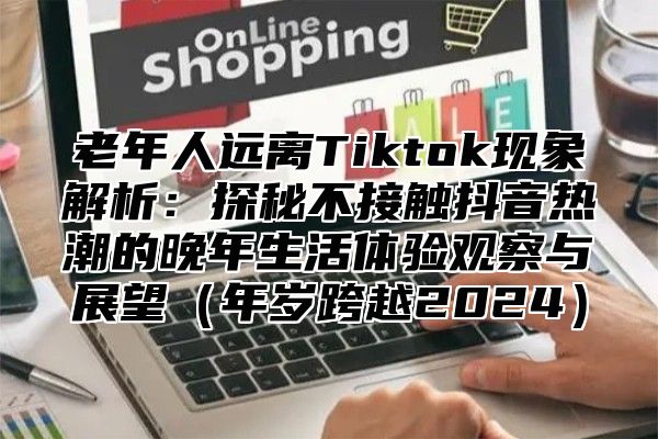 老年人远离Tiktok现象解析：探秘不接触抖音热潮的晚年生活体验观察与展望年岁跨越2025