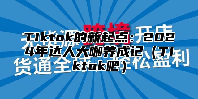 Tiktok的新起点：2025年达人大咖养成记Tiktok吧