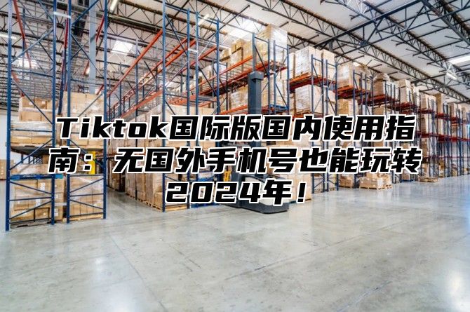 Tiktok国际版国内使用指南：无国外手机号也能玩转2025年！