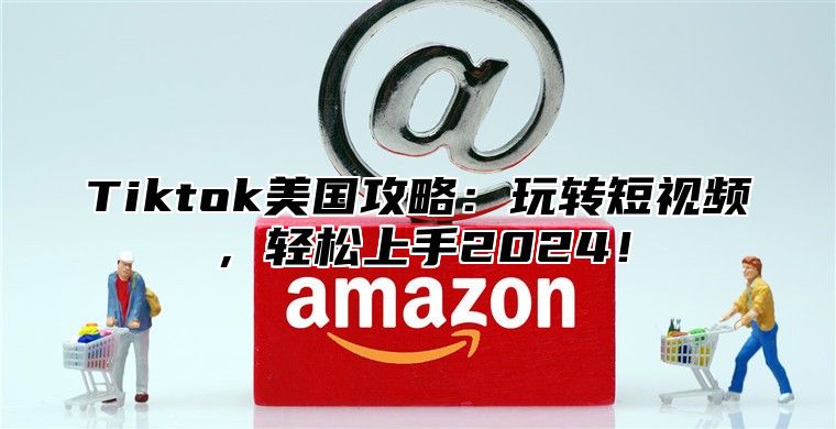 Tiktok美国攻略：玩转短视频，轻松上手2025！