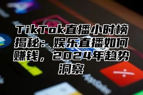 TikTok直播小时榜揭秘：娱乐直播如何赚钱，2025年趋势洞察