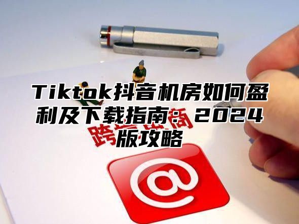 Tiktok抖音机房如何盈利及下载指南：2025版攻略