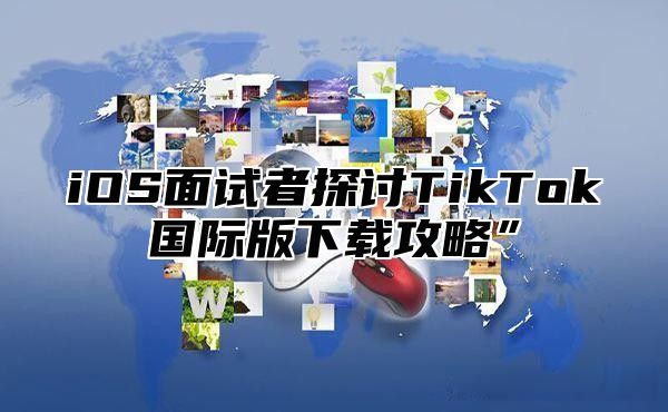 iOS面试者探讨TikTok国际版下载攻略”